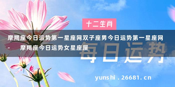 摩羯座今日运势第一星座网双子座男今日运势第一星座网 - 摩羯座今日运势女星座屋